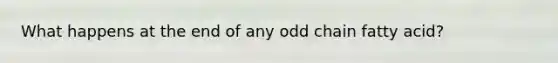 What happens at the end of any odd chain fatty acid?