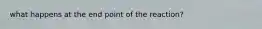 what happens at the end point of the reaction?