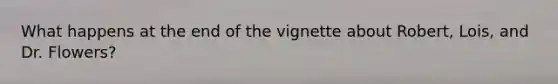 What happens at the end of the vignette about Robert, Lois, and Dr. Flowers?