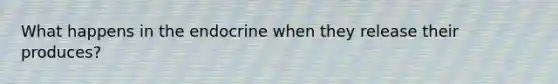 What happens in the endocrine when they release their produces?