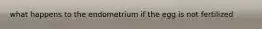 what happens to the endometrium if the egg is not fertilized