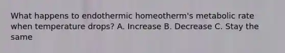 What happens to endothermic homeotherm's metabolic rate when temperature drops? A. Increase B. Decrease C. Stay the same