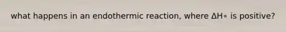 what happens in an endothermic reaction, where ΔH∘ is positive?