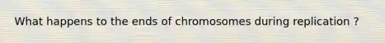 What happens to the ends of chromosomes during replication ?