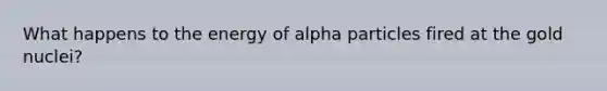 What happens to the energy of alpha particles fired at the gold nuclei?