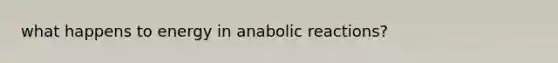 what happens to energy in anabolic reactions?