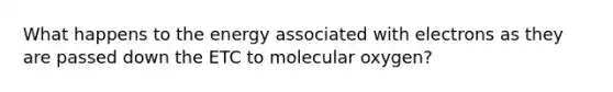 What happens to the energy associated with electrons as they are passed down the ETC to molecular oxygen?