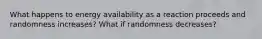 What happens to energy availability as a reaction proceeds and randomness increases? What if randomness decreases?