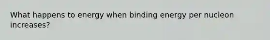 What happens to energy when binding energy per nucleon increases?