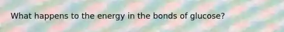 What happens to the energy in the bonds of glucose?