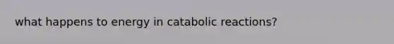 what happens to energy in catabolic reactions?