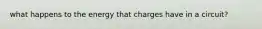 what happens to the energy that charges have in a circuit?
