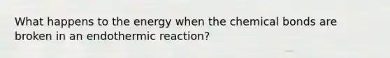 What happens to the energy when the chemical bonds are broken in an endothermic reaction?