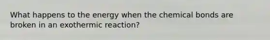 What happens to the energy when the chemical bonds are broken in an exothermic reaction?