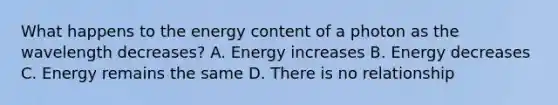 What happens to the energy content of a photon as the wavelength decreases? A. Energy increases B. Energy decreases C. Energy remains the same D. There is no relationship