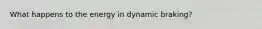 What happens to the energy in dynamic braking?