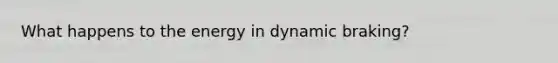 What happens to the energy in dynamic braking?