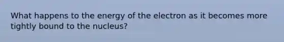 What happens to the energy of the electron as it becomes more tightly bound to the nucleus?