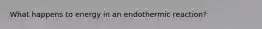 What happens to energy in an endothermic reaction?