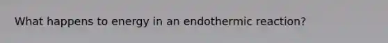 What happens to energy in an endothermic reaction?