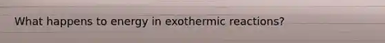 What happens to energy in exothermic reactions?