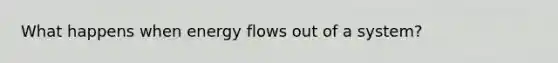 What happens when <a href='https://www.questionai.com/knowledge/kwLSHuYdqg-energy-flow' class='anchor-knowledge'>energy flow</a>s out of a system?