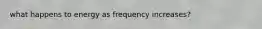 what happens to energy as frequency increases?