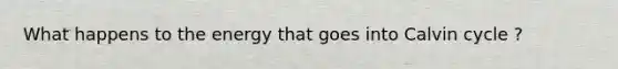 What happens to the energy that goes into Calvin cycle ?