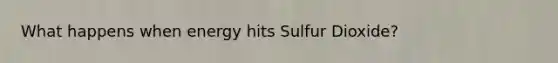 What happens when energy hits Sulfur Dioxide?