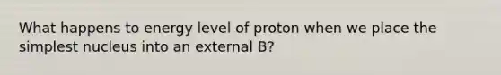 What happens to energy level of proton when we place the simplest nucleus into an external B?