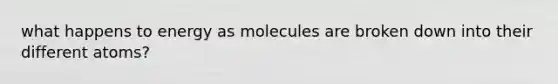 what happens to energy as molecules are broken down into their different atoms?