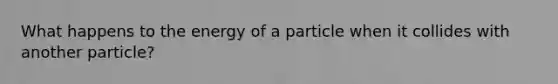 What happens to the energy of a particle when it collides with another particle?