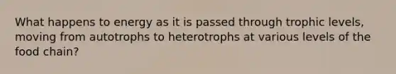 What happens to energy as it is passed through trophic levels, moving from autotrophs to heterotrophs at various levels of the food chain?