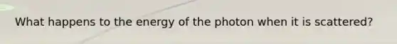 What happens to the energy of the photon when it is scattered?