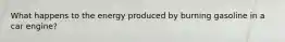 What happens to the energy produced by burning gasoline in a car engine?