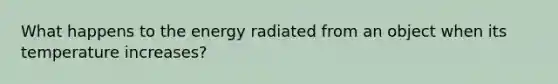 What happens to the energy radiated from an object when its temperature increases?