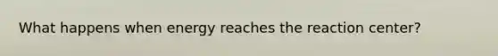 What happens when energy reaches the reaction center?