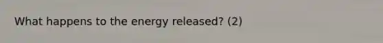 What happens to the energy released? (2)