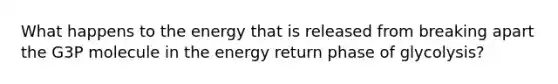 What happens to the energy that is released from breaking apart the G3P molecule in the energy return phase of glycolysis?