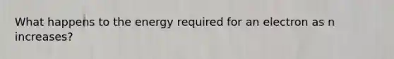What happens to the energy required for an electron as n increases?