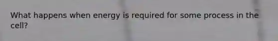 What happens when energy is required for some process in the cell?