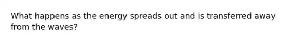 What happens as the energy spreads out and is transferred away from the waves?