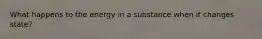 What happens to the energy in a substance when it changes state?