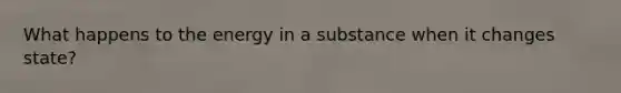 What happens to the energy in a substance when it changes state?