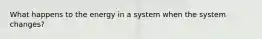 What happens to the energy in a system when the system changes?