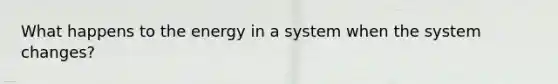 What happens to the energy in a system when the system changes?