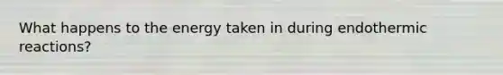 What happens to the energy taken in during endothermic reactions?