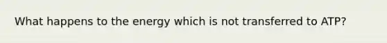 What happens to the energy which is not transferred to ATP?