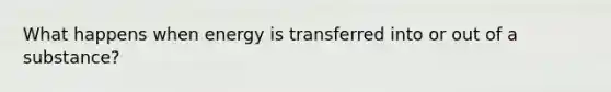 What happens when energy is transferred into or out of a substance?