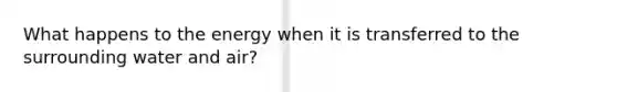 What happens to the energy when it is transferred to the surrounding water and air?